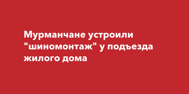 Мурманчане устроили \"шиномонтаж\" у подъезда жилого дома